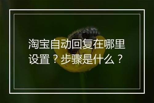 淘宝自动回复在哪里设置？步骤是什么？