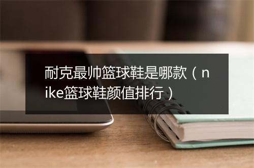 耐克最帅篮球鞋是哪款（nike篮球鞋颜值排行）