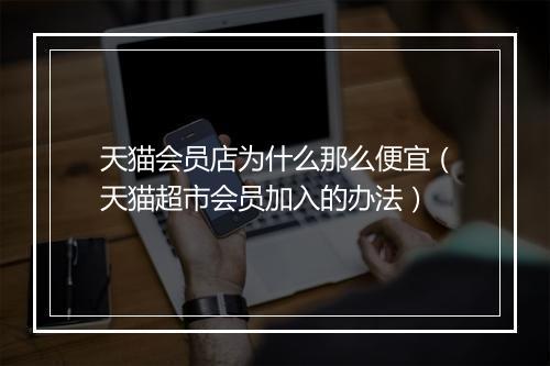 天猫会员店为什么那么便宜（天猫超市会员加入的办法）