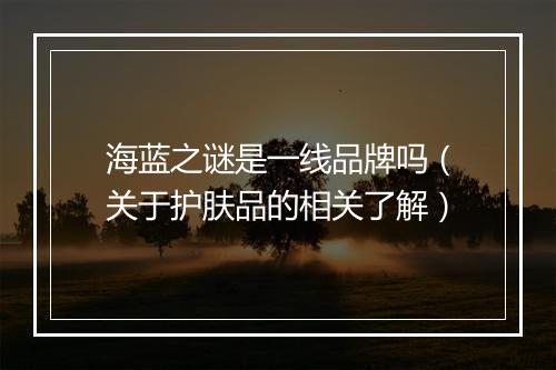海蓝之谜是一线品牌吗（关于护肤品的相关了解）