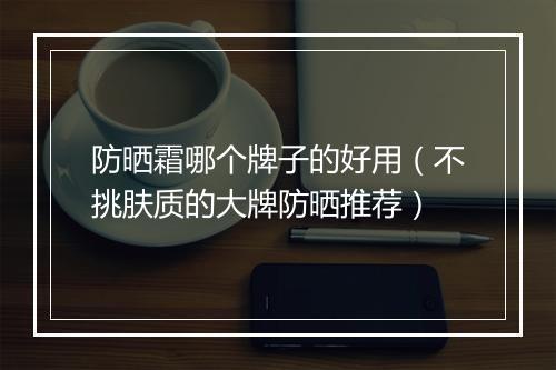 防晒霜哪个牌子的好用（不挑肤质的大牌防晒推荐）