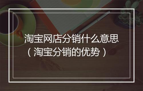 淘宝网店分销什么意思（淘宝分销的优势）