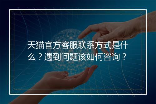 天猫官方客服联系方式是什么？遇到问题该如何咨询？