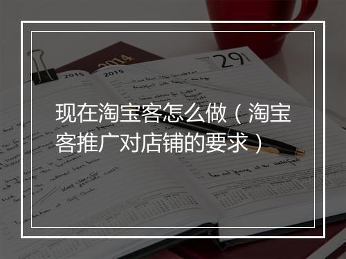 现在淘宝客怎么做（淘宝客推广对店铺的要求）
