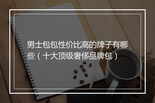 男士包包性价比高的牌子有哪些（十大顶级奢侈品牌包）