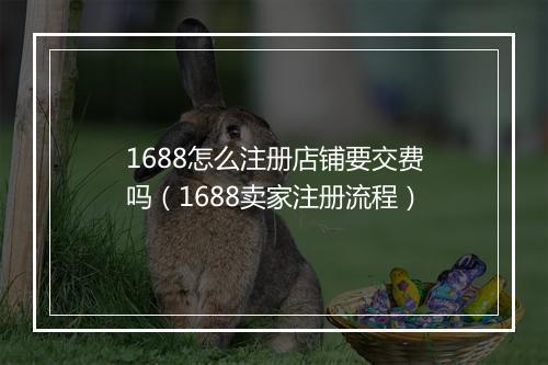 1688怎么注册店铺要交费吗（1688卖家注册流程）