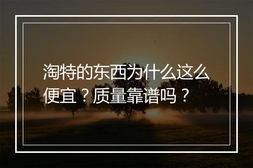淘特的东西为什么这么便宜？质量靠谱吗？