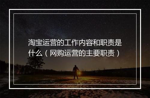 淘宝运营的工作内容和职责是什么（网购运营的主要职责）