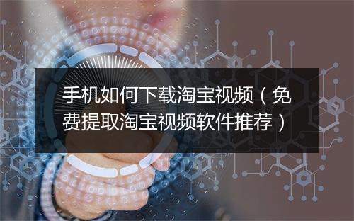 手机如何下载淘宝视频（免费提取淘宝视频软件推荐）