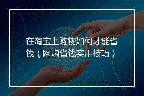 在淘宝上购物如何才能省钱（网购省钱实用技巧）