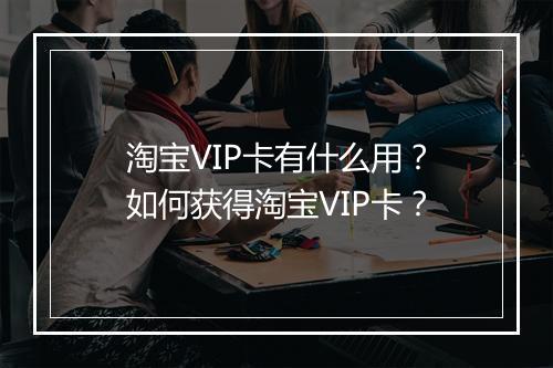 淘宝VIP卡有什么用？如何获得淘宝VIP卡？