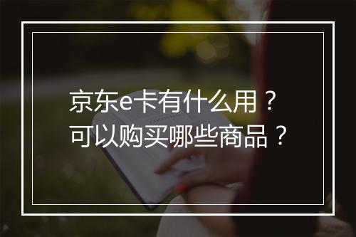 京东e卡有什么用？可以购买哪些商品？