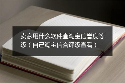 卖家用什么软件查淘宝信誉度等级（自己淘宝信誉评级查看）