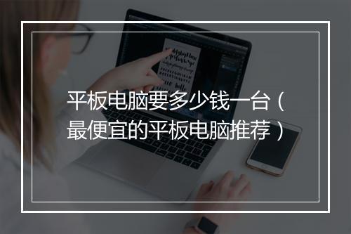 平板电脑要多少钱一台（最便宜的平板电脑推荐）