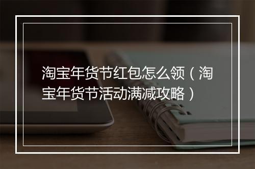 淘宝年货节红包怎么领（淘宝年货节活动满减攻略）