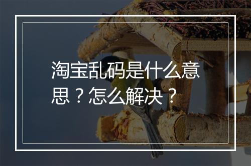 淘宝乱码是什么意思？怎么解决？
