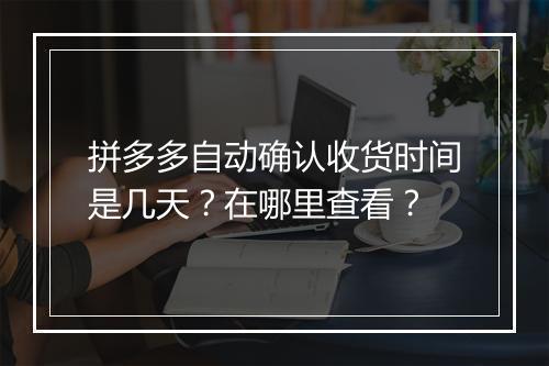 拼多多自动确认收货时间是几天？在哪里查看？