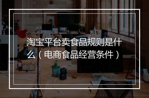 淘宝平台卖食品规则是什么（电商食品经营条件）