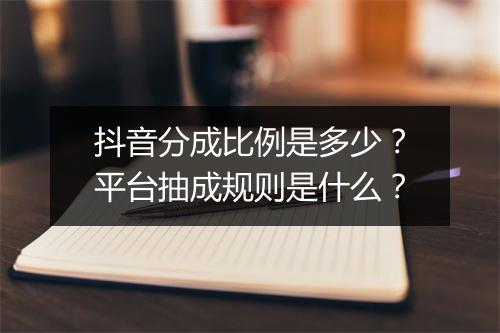 抖音分成比例是多少？平台抽成规则是什么？