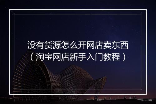 没有货源怎么开网店卖东西（淘宝网店新手入门教程）