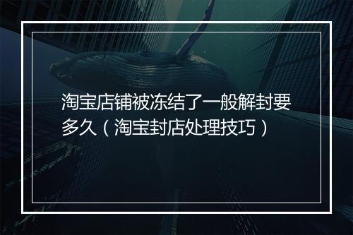 淘宝店铺被冻结了一般解封要多久（淘宝封店处理技巧）