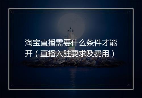 淘宝直播需要什么条件才能开（直播入驻要求及费用）