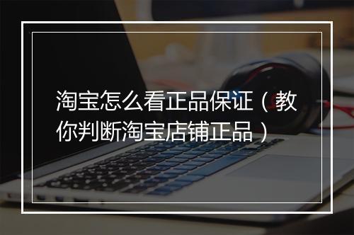 淘宝怎么看正品保证（教你判断淘宝店铺正品）