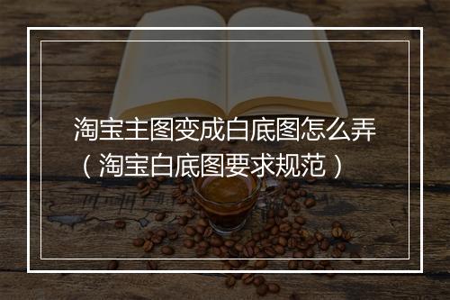 淘宝主图变成白底图怎么弄（淘宝白底图要求规范）