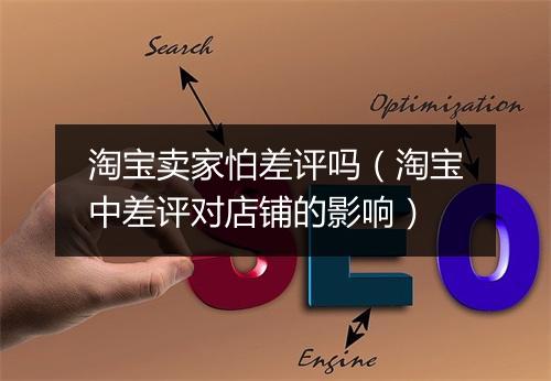 淘宝卖家怕差评吗（淘宝中差评对店铺的影响）