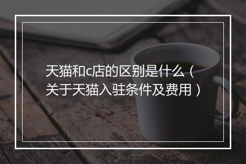 天猫和c店的区别是什么（关于天猫入驻条件及费用）