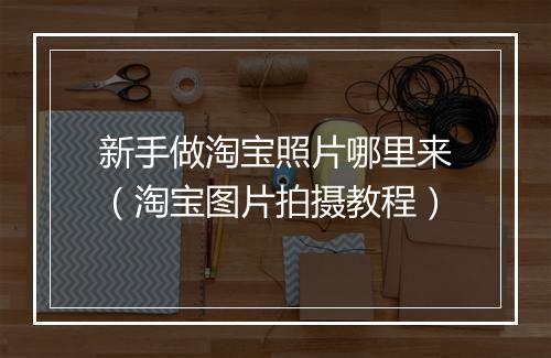 新手做淘宝照片哪里来（淘宝图片拍摄教程）