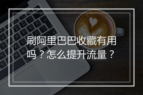 刷阿里巴巴收藏有用吗？怎么提升流量？