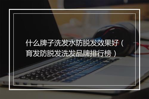 什么牌子洗发水防脱发效果好（育发防脱发洗发品牌排行榜）