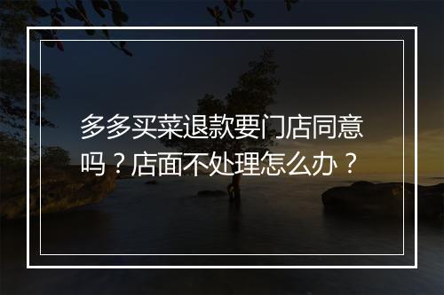 多多买菜退款要门店同意吗？店面不处理怎么办？