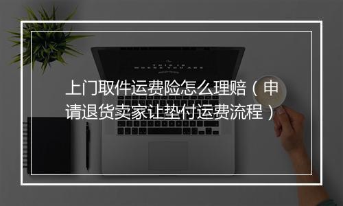 上门取件运费险怎么理赔（申请退货卖家让垫付运费流程）
