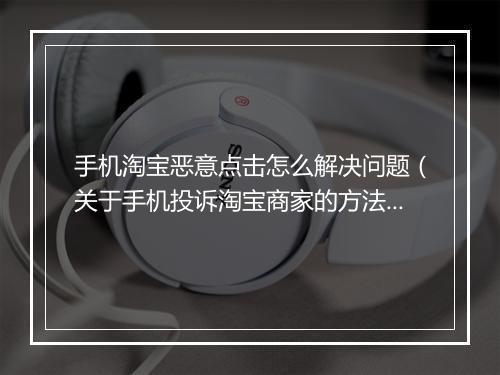 手机淘宝恶意点击怎么解决问题（关于手机投诉淘宝商家的方法）