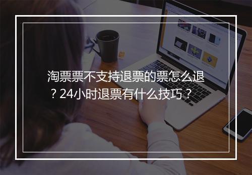 淘票票不支持退票的票怎么退？24小时退票有什么技巧？