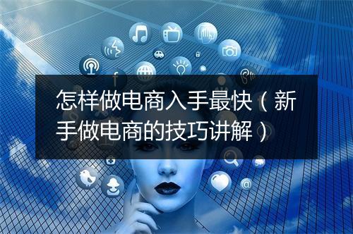 怎样做电商入手最快（新手做电商的技巧讲解）