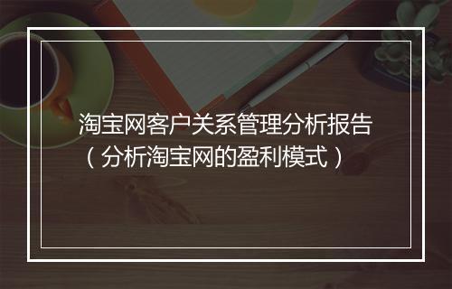 淘宝网客户关系管理分析报告（分析淘宝网的盈利模式）