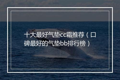 十大最好气垫cc霜推荐（口碑最好的气垫bb排行榜）