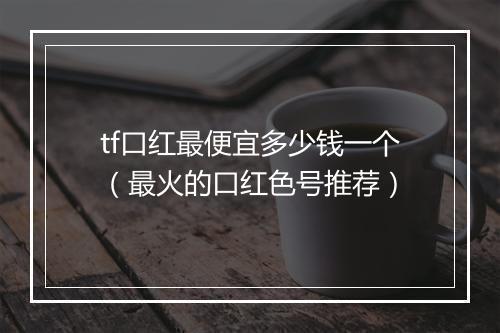 tf口红最便宜多少钱一个（最火的口红色号推荐）
