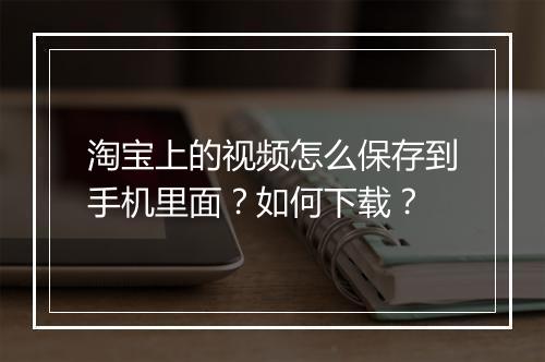 淘宝上的视频怎么保存到手机里面？如何下载？