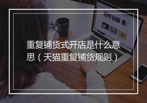 重复铺货式开店是什么意思（天猫重复铺货规则）