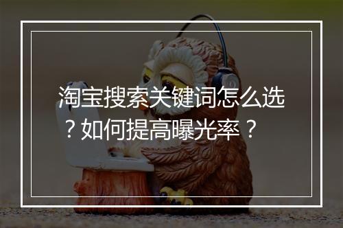 淘宝搜索关键词怎么选？如何提高曝光率？