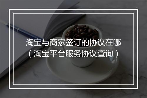 淘宝与商家签订的协议在哪（淘宝平台服务协议查询）