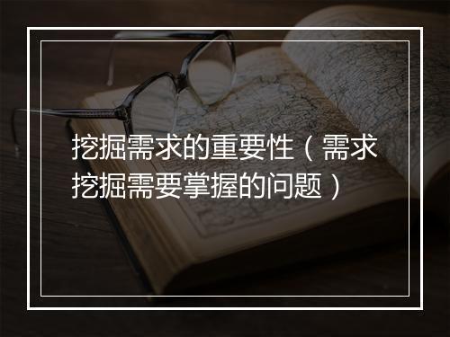 挖掘需求的重要性（需求挖掘需要掌握的问题）
