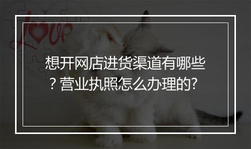 想开网店进货渠道有哪些？营业执照怎么办理的?