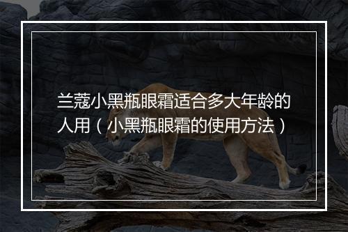 兰蔻小黑瓶眼霜适合多大年龄的人用（小黑瓶眼霜的使用方法）