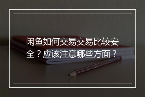闲鱼如何交易交易比较安全？应该注意哪些方面？