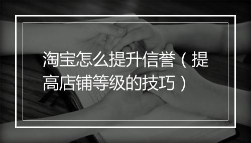 淘宝怎么提升信誉（提高店铺等级的技巧）